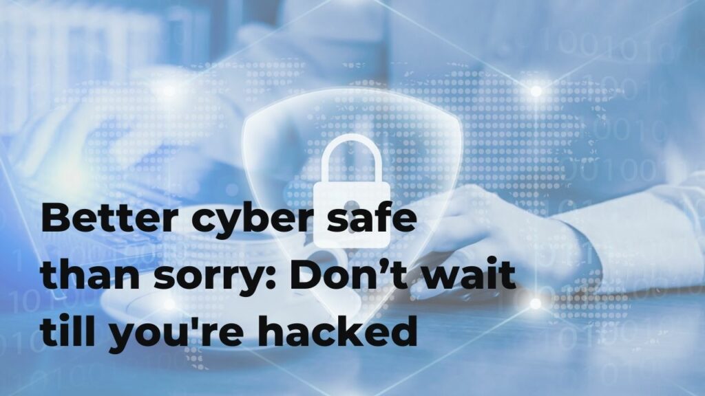 Better cyber safe than sorry: Don’t wait till you’re hacked